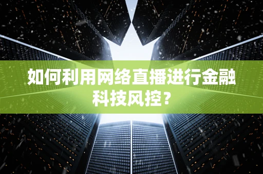 如何利用网络直播进行金融科技风控？