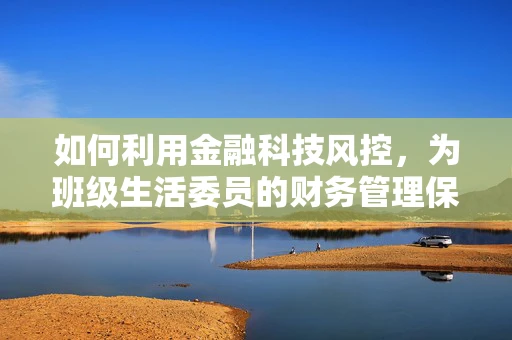 如何利用金融科技风控，为班级生活委员的财务管理保驾护航？