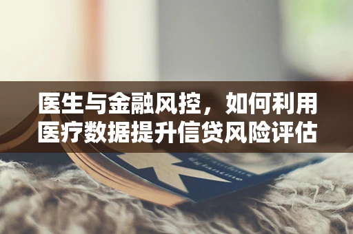 医生与金融风控，如何利用医疗数据提升信贷风险评估？