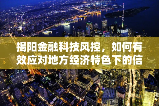 揭阳金融科技风控，如何有效应对地方经济特色下的信贷风险？