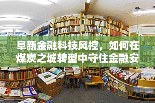 阜新金融科技风控，如何在煤炭之城转型中守住金融安全线？