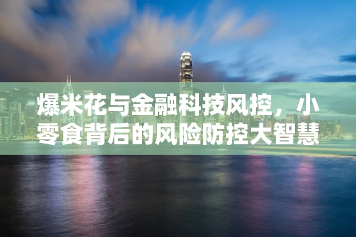 爆米花与金融科技风控，小零食背后的风险防控大智慧？