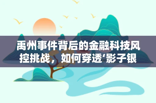 禹州事件背后的金融科技风控挑战，如何穿透‘影子银行’的迷雾？