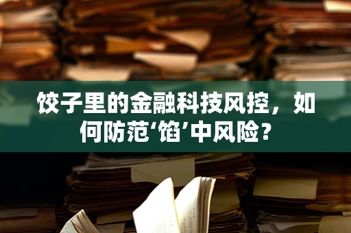 饺子里的金融科技风控，如何防范‘馅’中风险？