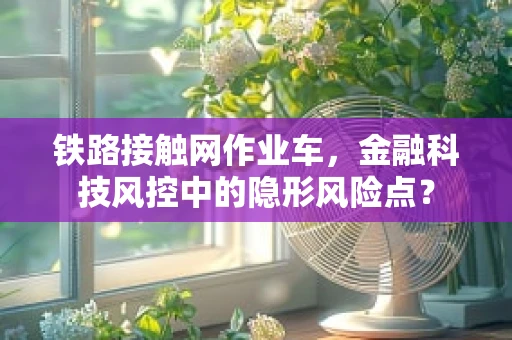 铁路接触网作业车，金融科技风控中的隐形风险点？