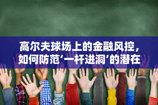 高尔夫球场上的金融风控，如何防范‘一杆进洞’的潜在风险？