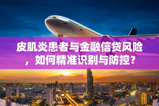皮肌炎患者与金融信贷风险，如何精准识别与防控？
