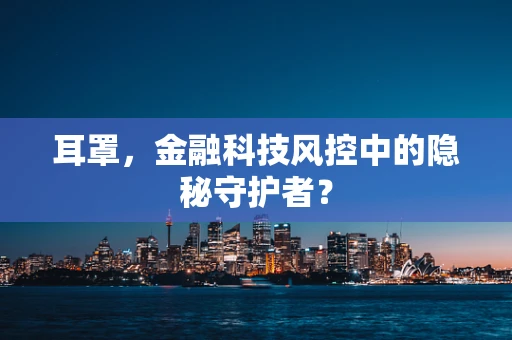 耳罩，金融科技风控中的隐秘守护者？