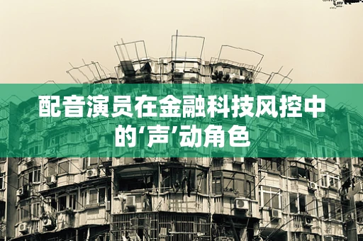 配音演员在金融科技风控中的‘声’动角色