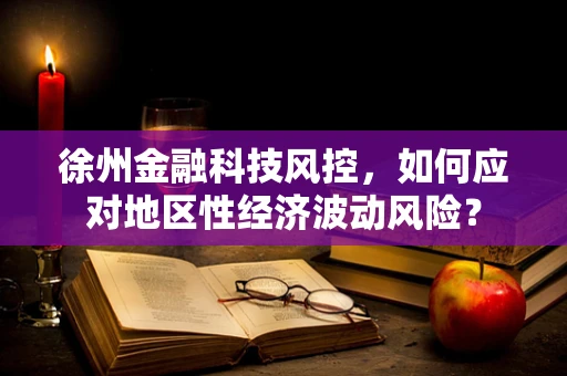 徐州金融科技风控，如何应对地区性经济波动风险？