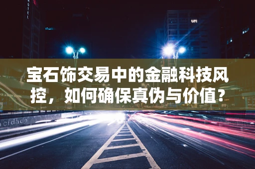 宝石饰交易中的金融科技风控，如何确保真伪与价值？