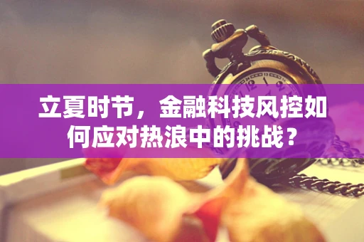 立夏时节，金融科技风控如何应对热浪中的挑战？