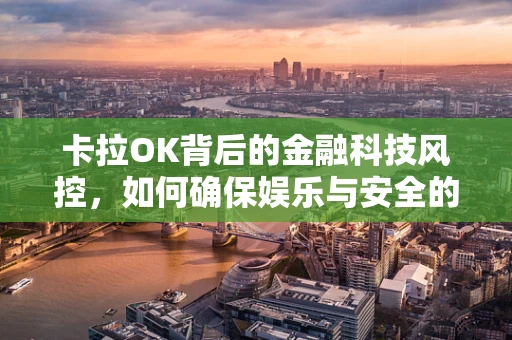 卡拉OK背后的金融科技风控，如何确保娱乐与安全的双重保障？
