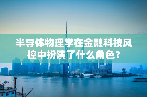 半导体物理学在金融科技风控中扮演了什么角色？