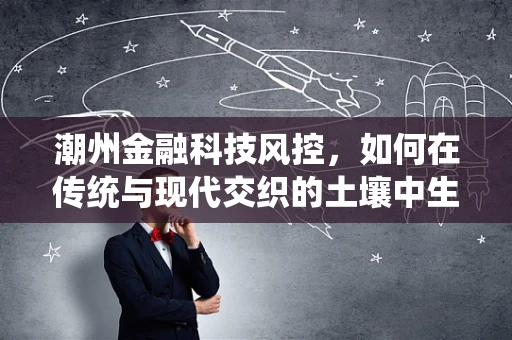 潮州金融科技风控，如何在传统与现代交织的土壤中生长？