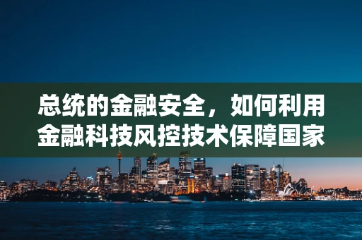 总统的金融安全，如何利用金融科技风控技术保障国家经济安全？