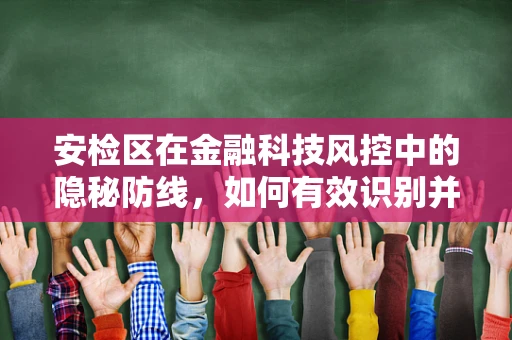 安检区在金融科技风控中的隐秘防线，如何有效识别并拦截风险？