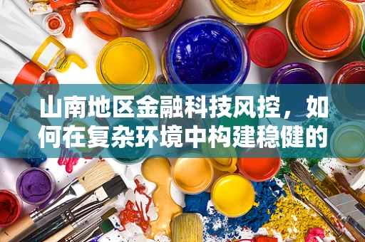 山南地区金融科技风控，如何在复杂环境中构建稳健的防线？