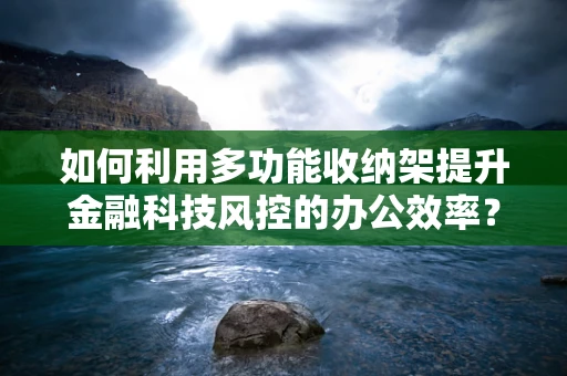 如何利用多功能收纳架提升金融科技风控的办公效率？