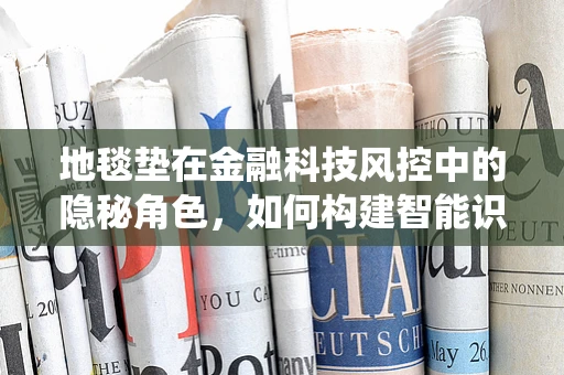 地毯垫在金融科技风控中的隐秘角色，如何构建智能识别与预警系统？