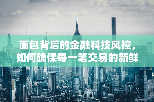 面包背后的金融科技风控，如何确保每一笔交易的新鲜与安全？
