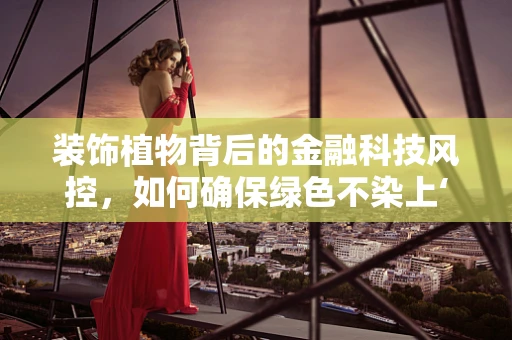 装饰植物背后的金融科技风控，如何确保绿色不染上‘风险’的色彩？