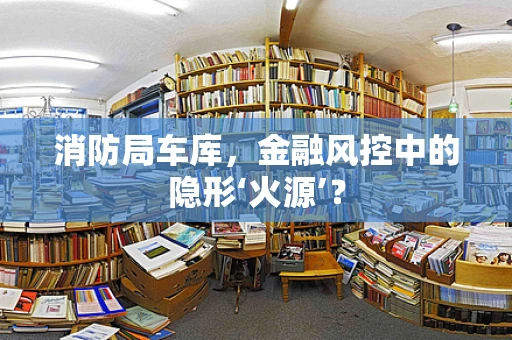 消防局车库，金融风控中的隐形‘火源’？