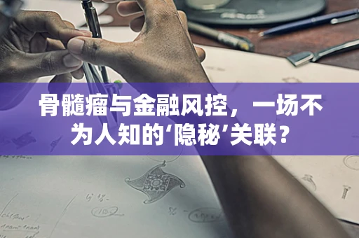 骨髓瘤与金融风控，一场不为人知的‘隐秘’关联？