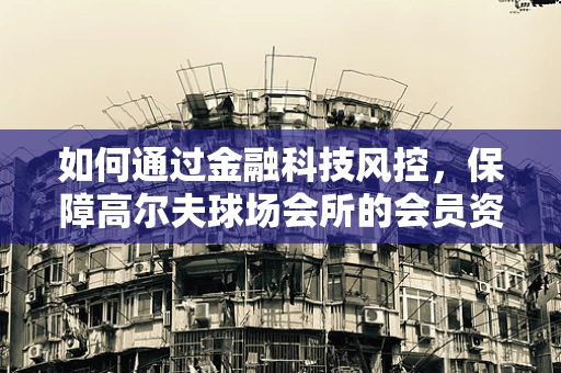 如何通过金融科技风控，保障高尔夫球场会所的会员资金安全？