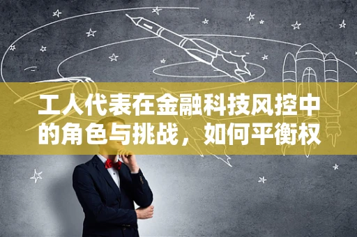 工人代表在金融科技风控中的角色与挑战，如何平衡权益保护与风险控制？