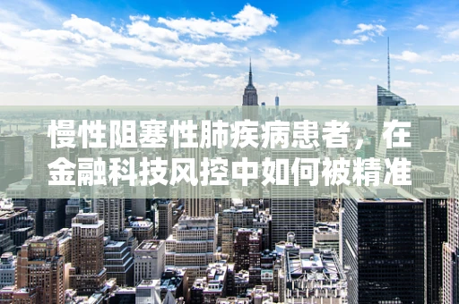 慢性阻塞性肺疾病患者，在金融科技风控中如何被精准识别与保护？