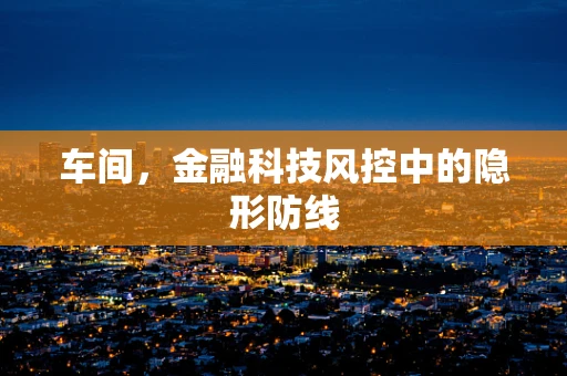 车间，金融科技风控中的隐形防线