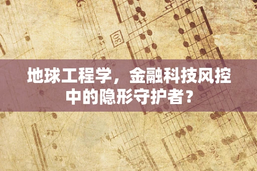 地球工程学，金融科技风控中的隐形守护者？