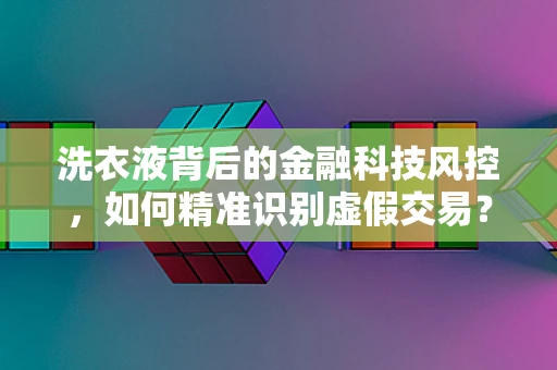 洗衣液背后的金融科技风控，如何精准识别虚假交易？