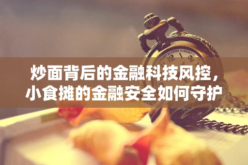 炒面背后的金融科技风控，小食摊的金融安全如何守护？