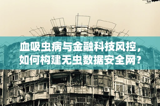 血吸虫病与金融科技风控，如何构建无虫数据安全网？