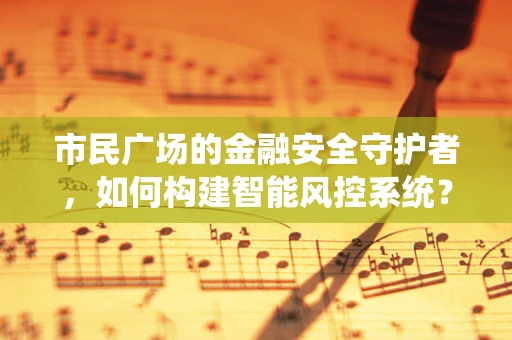 市民广场的金融安全守护者，如何构建智能风控系统？