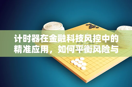 计时器在金融科技风控中的精准应用，如何平衡风险与效率？