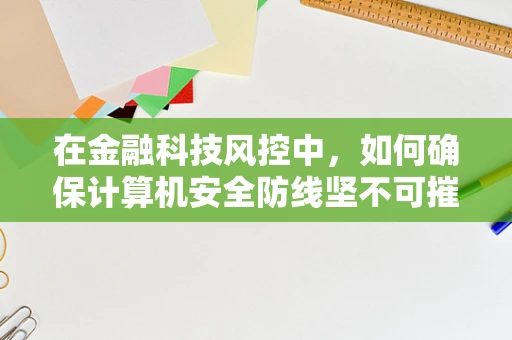 在金融科技风控中，如何确保计算机安全防线坚不可摧？