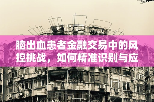 脑出血患者金融交易中的风控挑战，如何精准识别与应对？