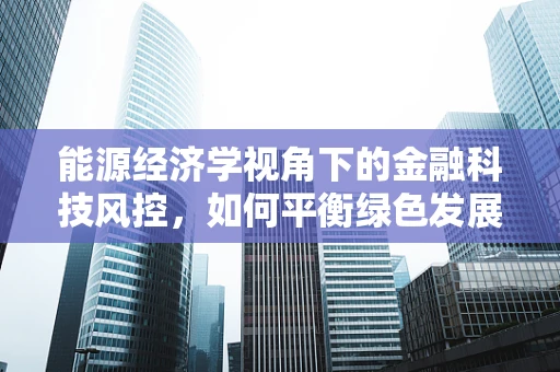 能源经济学视角下的金融科技风控，如何平衡绿色发展与风险控制？