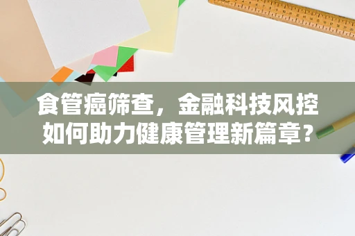 食管癌筛查，金融科技风控如何助力健康管理新篇章？