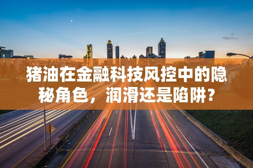 猪油在金融科技风控中的隐秘角色，润滑还是陷阱？