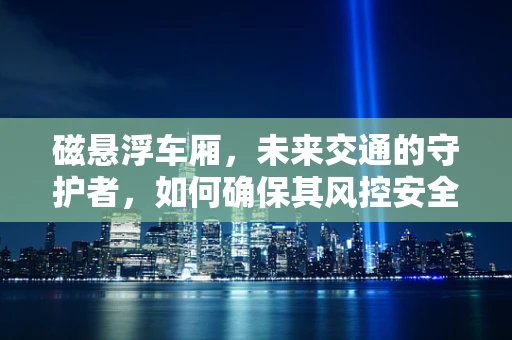 磁悬浮车厢，未来交通的守护者，如何确保其风控安全？