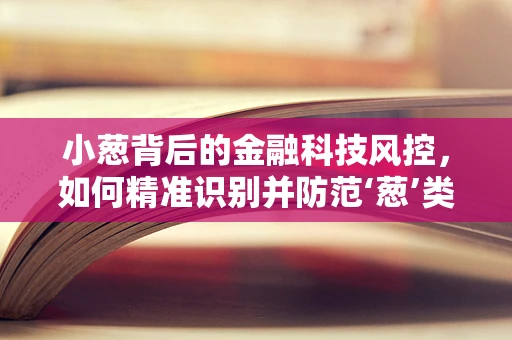 小葱背后的金融科技风控，如何精准识别并防范‘葱’类欺诈？