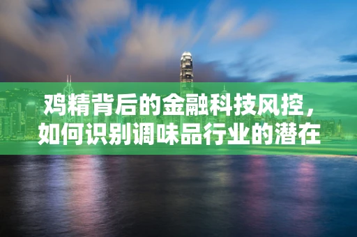 鸡精背后的金融科技风控，如何识别调味品行业的潜在风险？