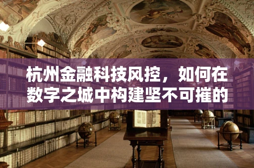 杭州金融科技风控，如何在数字之城中构建坚不可摧的防线？