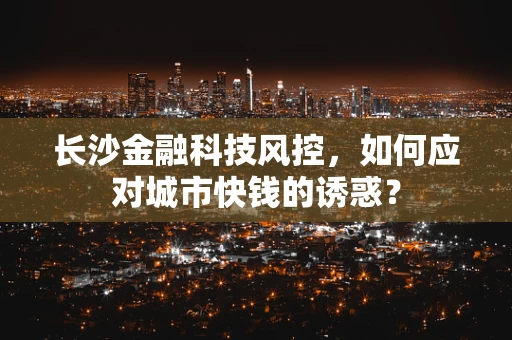 长沙金融科技风控，如何应对城市快钱的诱惑？