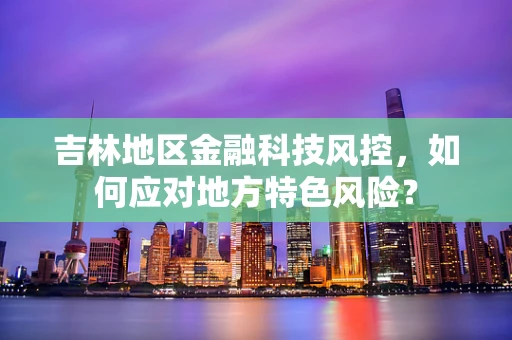 吉林地区金融科技风控，如何应对地方特色风险？