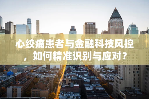 心绞痛患者与金融科技风控，如何精准识别与应对？